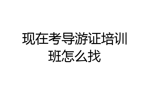 现在考导游证培训班怎么找