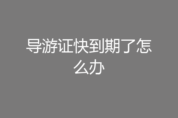 导游证快到期了怎么办