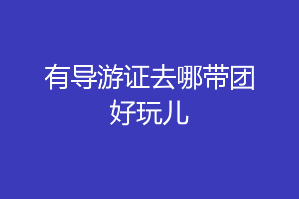 有导游证去哪带团好玩儿