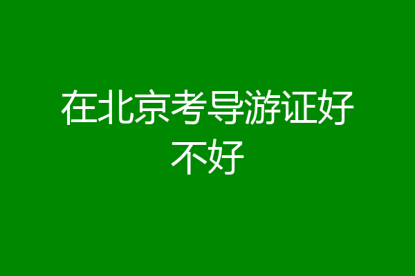 在北京考导游证好不好