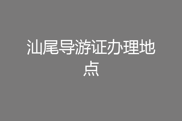 汕尾导游证办理地点