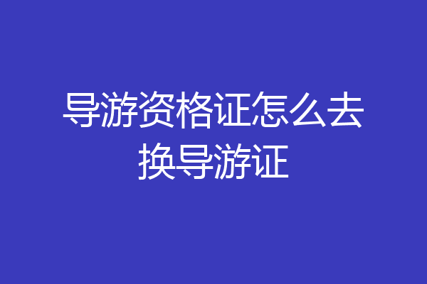 导游资格证怎么去换导游证