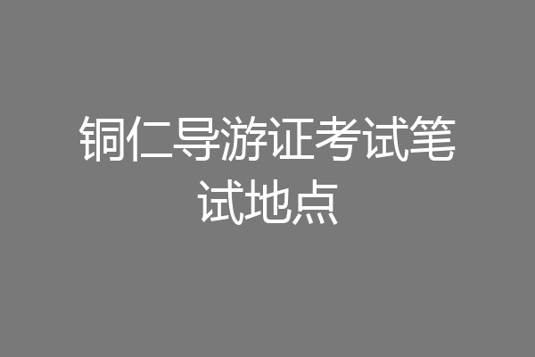 铜仁导游证考试笔试地点