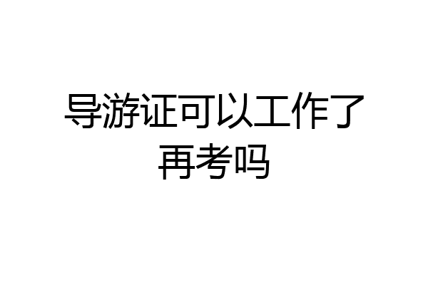 导游证可以工作了再考吗