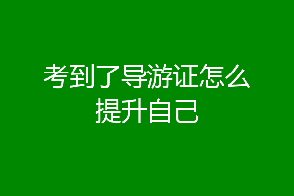 考到了导游证怎么提升自己