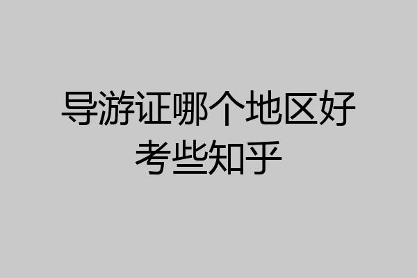导游证哪个地区好考些知乎