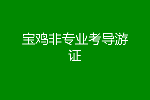 宝鸡非专业考导游证