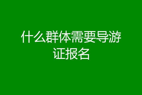 什么群体需要导游证报名