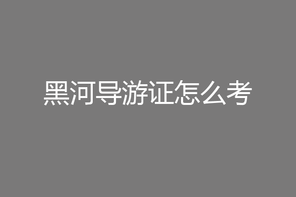 黑河导游证怎么考