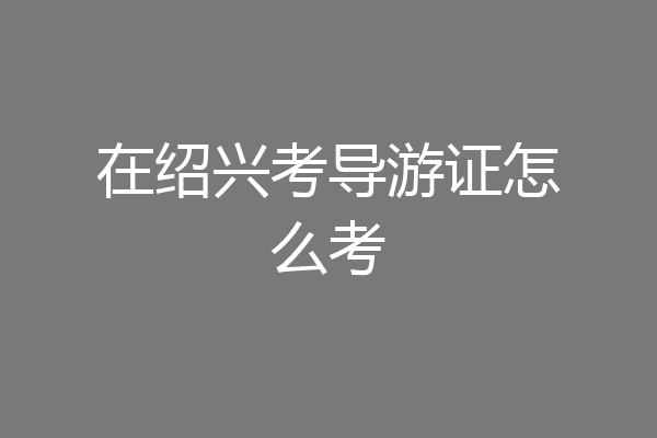 在绍兴考导游证怎么考
