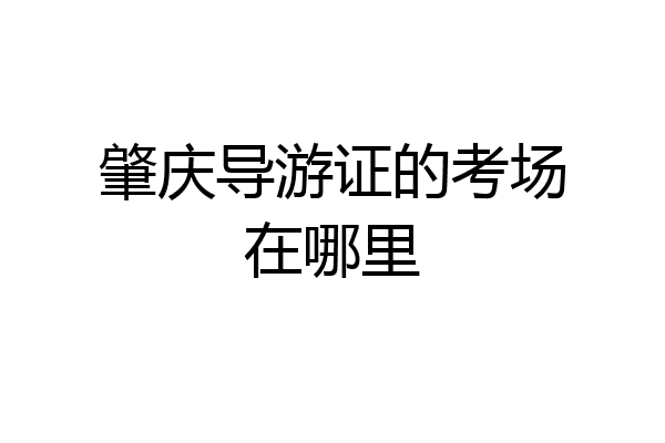 肇庆导游证的考场在哪里