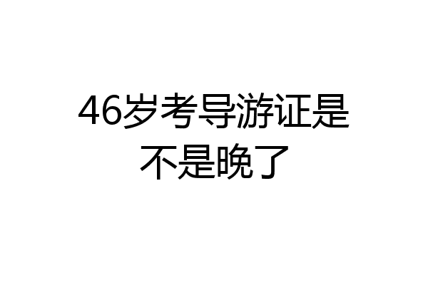 46岁考导游证是不是晚了