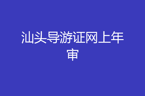 汕头导游证网上年审