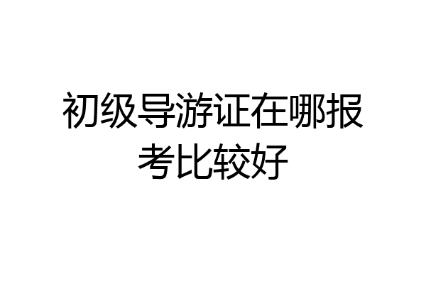 初级导游证在哪报考比较好