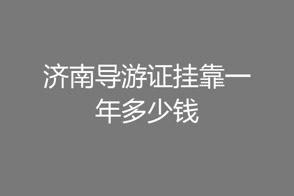 济南导游证挂靠一年多少钱