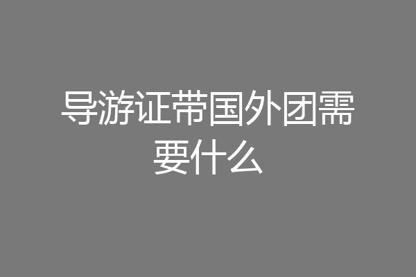 导游证带国外团需要什么
