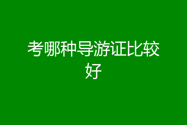 考哪种导游证比较好