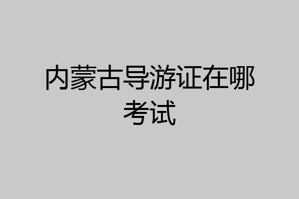 内蒙古导游证在哪考试