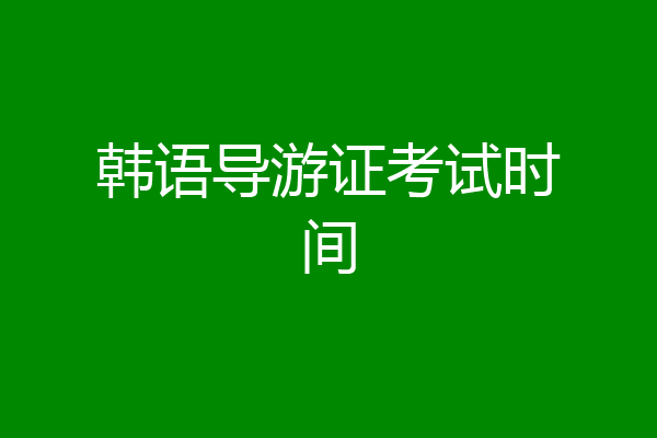 韩语导游证考试时间