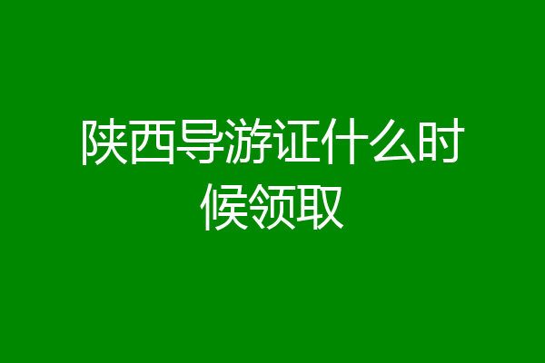 陕西导游证什么时候领取