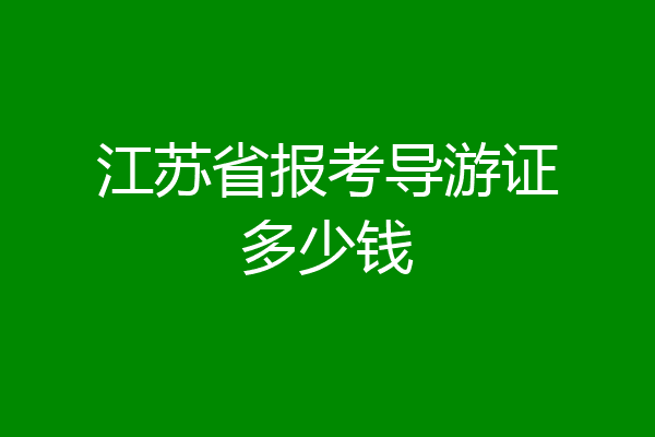 江苏省报考导游证多少钱