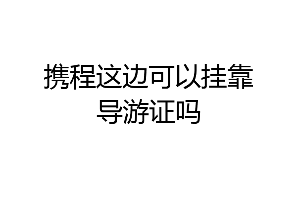 携程这边可以挂靠导游证吗
