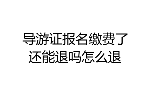 导游证报名缴费了还能退吗怎么退