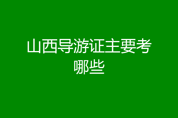 山西导游证主要考哪些