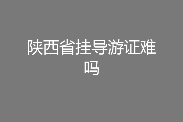 陕西省挂导游证难吗