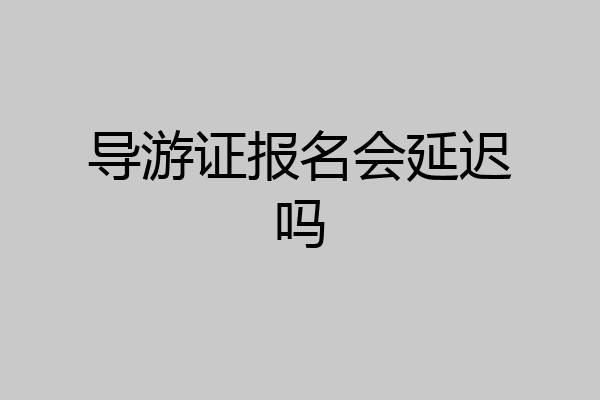 导游证报名会延迟吗