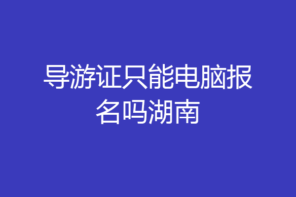 导游证只能电脑报名吗湖南