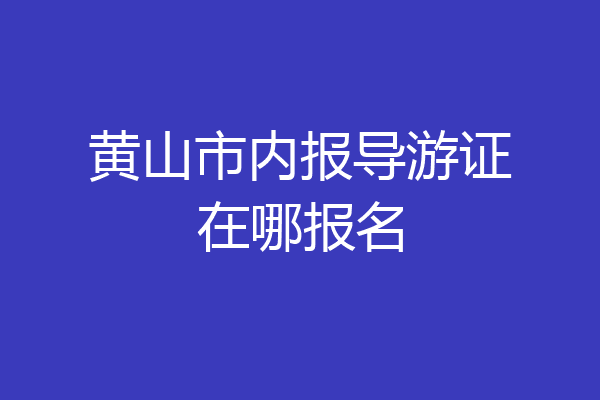 黄山市内报导游证在哪报名