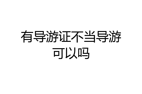 有导游证不当导游可以吗