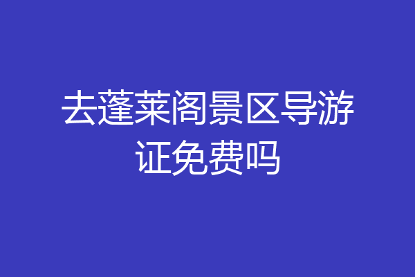 去蓬莱阁景区导游证免费吗