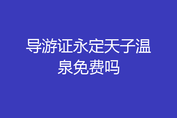 导游证永定天子温泉免费吗