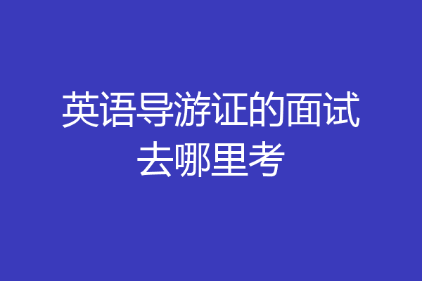 英语导游证的面试去哪里考