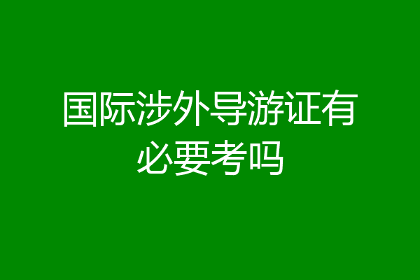 国际涉外导游证有必要考吗