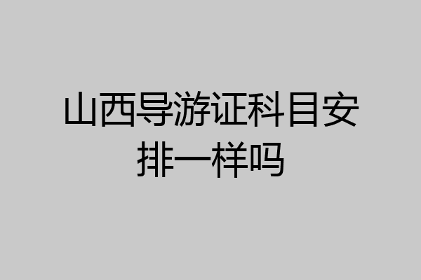 山西导游证科目安排一样吗