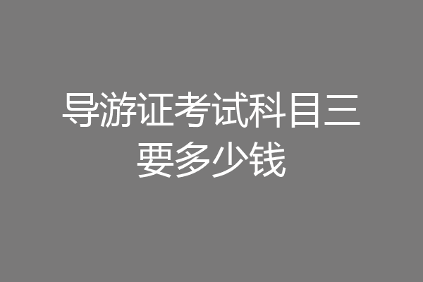 导游证考试科目三要多少钱