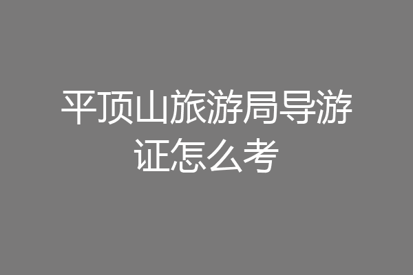 平顶山旅游局导游证怎么考