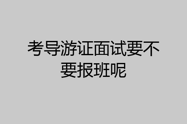 考导游证面试要不要报班呢