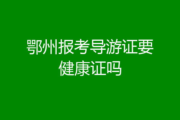 鄂州报考导游证要健康证吗