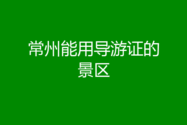 常州能用导游证的景区