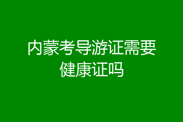 内蒙考导游证需要健康证吗