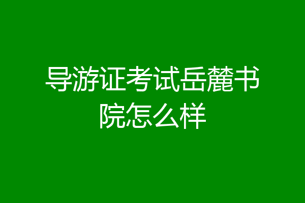 导游证考试岳麓书院怎么样