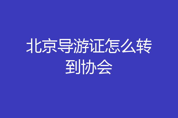 北京导游证怎么转到协会