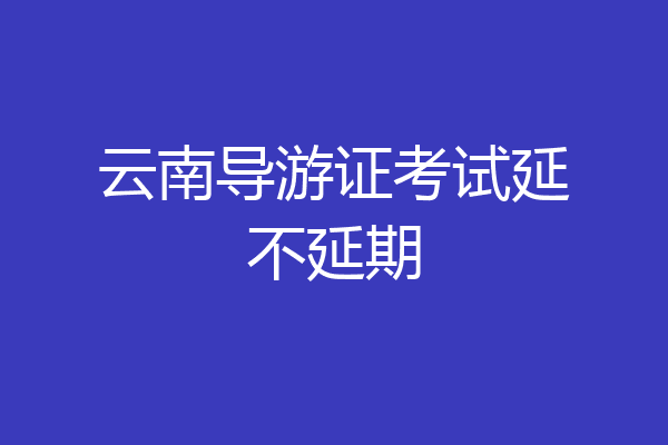 云南导游证考试延不延期