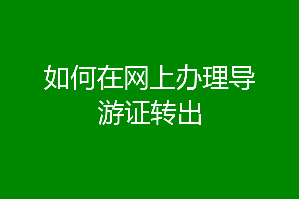 如何在网上办理导游证转出
