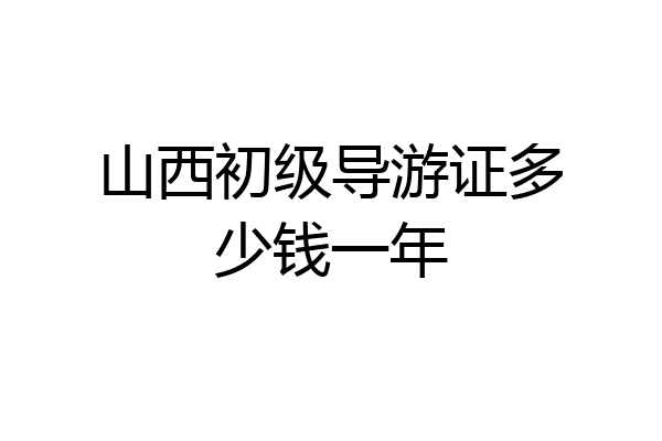 山西初级导游证多少钱一年
