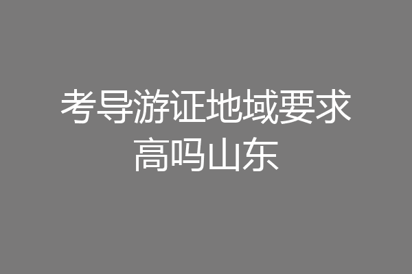 考导游证地域要求高吗山东